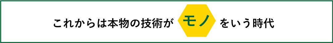 これからは本物の技術がモノをいう時代