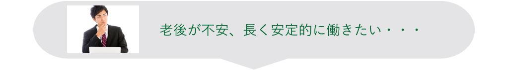 老後が不安、長く安定的に働きたい・・・