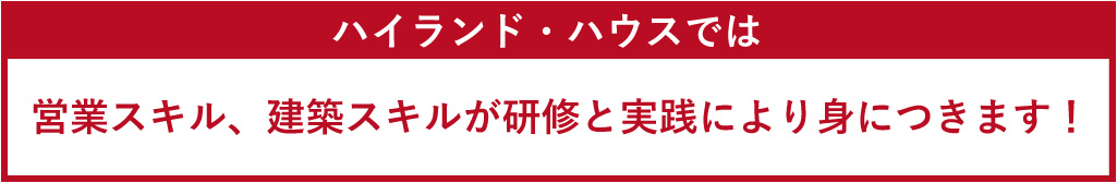 ハイランド・ハウスでは営業スキル、建築スキルが研修と実践により身につきます！