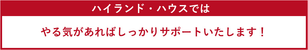 ハイランド・ハウスではやる気があればしっかりサポートいたします！