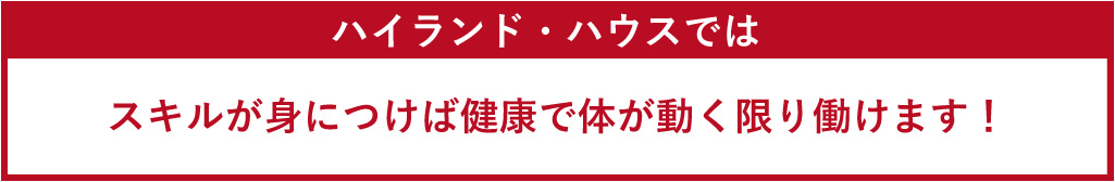 ハイランド・ハウスではスキルが身につけば健康で体が動く限り働けます！