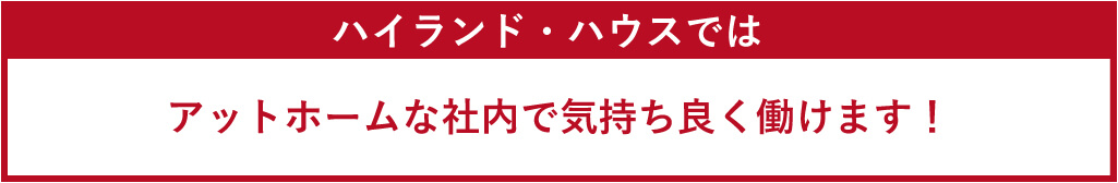 ハイランド・ハウスではアットホームな社内で気持ち良く働けます！