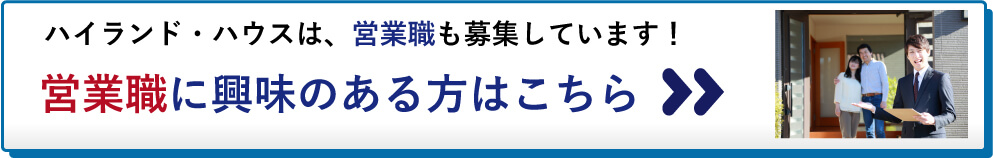 ハイランド・ハウスは、営業職も募集しています！営業職に興味のある方はこちら