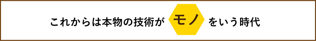 これからは本物の技術がモノをいう時代