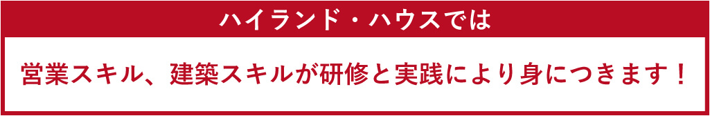 ハイランド・ハウスでは営業スキル、建築スキルが研修と実践により身につきます！