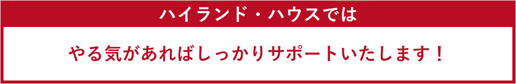 ハイランド・ハウスではやる気があればしっかりサポートいたします！