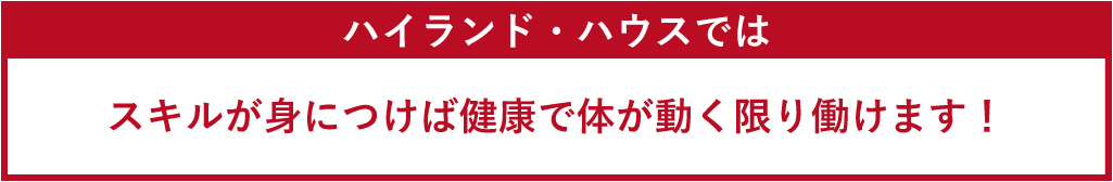 ハイランド・ハウスではスキルが身につけば健康で体が動く限り働けます！