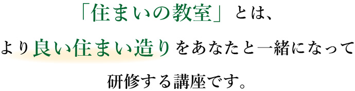 「住まいの教室」とは、より良い住まい造りをあなたと一緒になって研修する講座です。